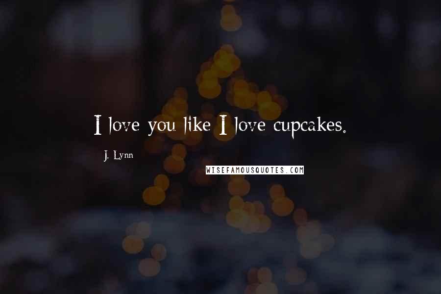 J. Lynn Quotes: I love you like I love cupcakes.