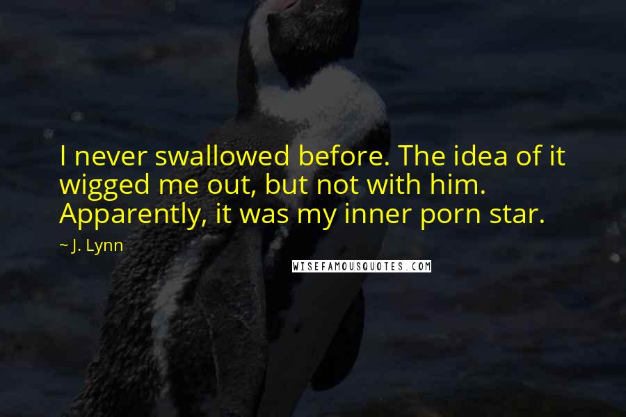 J. Lynn Quotes: I never swallowed before. The idea of it wigged me out, but not with him. Apparently, it was my inner porn star.