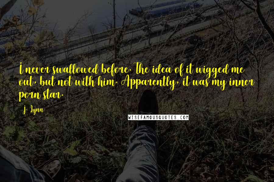 J. Lynn Quotes: I never swallowed before. The idea of it wigged me out, but not with him. Apparently, it was my inner porn star.