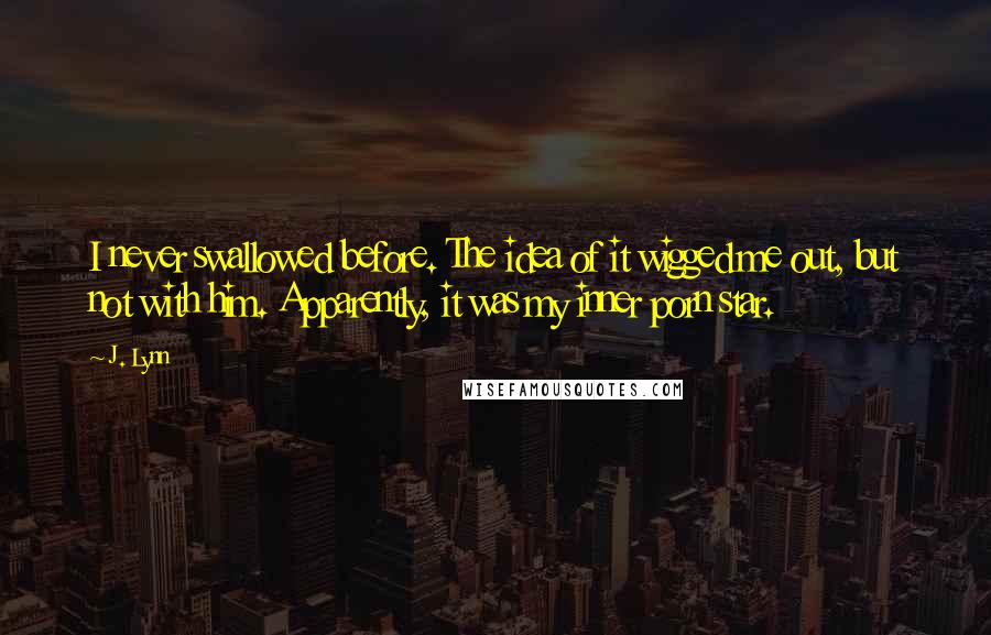 J. Lynn Quotes: I never swallowed before. The idea of it wigged me out, but not with him. Apparently, it was my inner porn star.