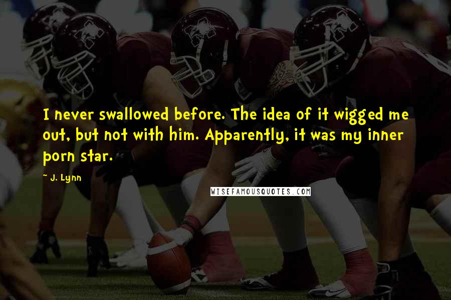 J. Lynn Quotes: I never swallowed before. The idea of it wigged me out, but not with him. Apparently, it was my inner porn star.