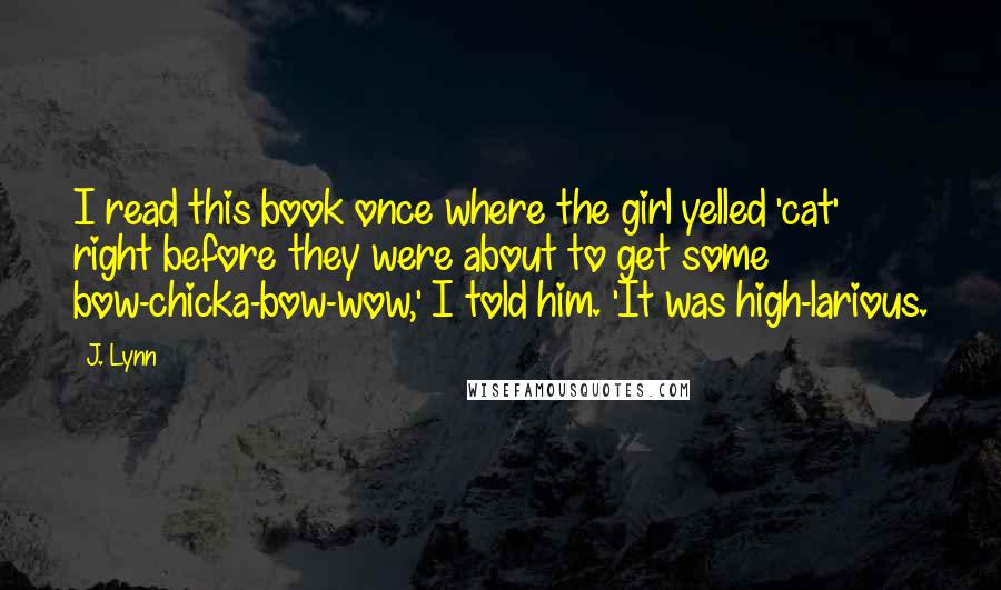 J. Lynn Quotes: I read this book once where the girl yelled 'cat' right before they were about to get some bow-chicka-bow-wow,' I told him. 'It was high-larious.