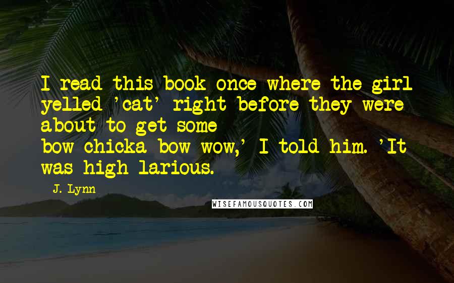 J. Lynn Quotes: I read this book once where the girl yelled 'cat' right before they were about to get some bow-chicka-bow-wow,' I told him. 'It was high-larious.