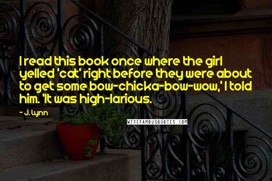 J. Lynn Quotes: I read this book once where the girl yelled 'cat' right before they were about to get some bow-chicka-bow-wow,' I told him. 'It was high-larious.