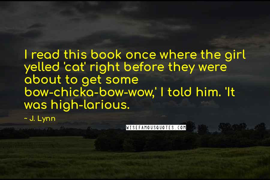 J. Lynn Quotes: I read this book once where the girl yelled 'cat' right before they were about to get some bow-chicka-bow-wow,' I told him. 'It was high-larious.