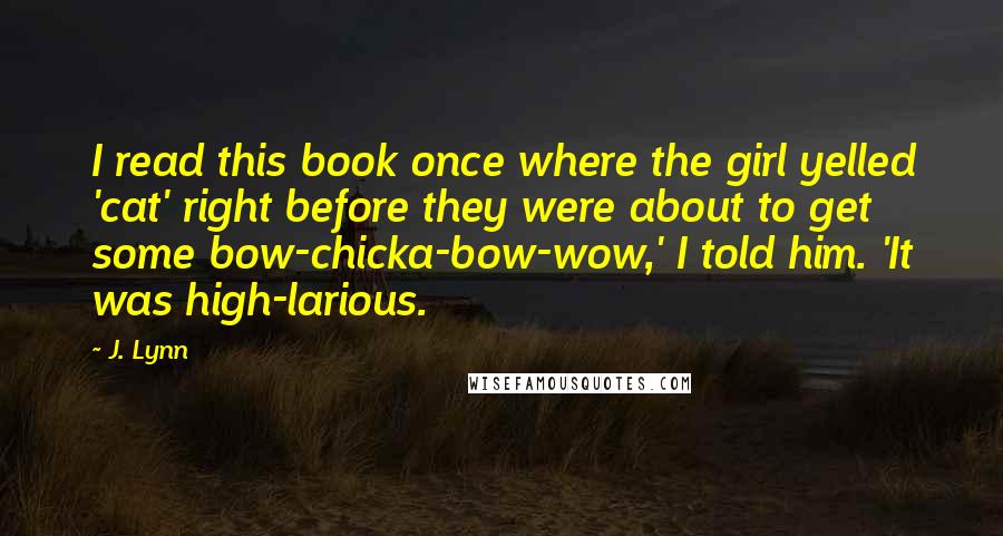 J. Lynn Quotes: I read this book once where the girl yelled 'cat' right before they were about to get some bow-chicka-bow-wow,' I told him. 'It was high-larious.