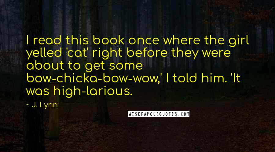 J. Lynn Quotes: I read this book once where the girl yelled 'cat' right before they were about to get some bow-chicka-bow-wow,' I told him. 'It was high-larious.