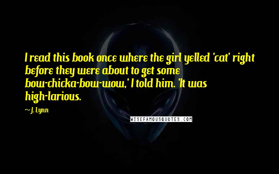 J. Lynn Quotes: I read this book once where the girl yelled 'cat' right before they were about to get some bow-chicka-bow-wow,' I told him. 'It was high-larious.