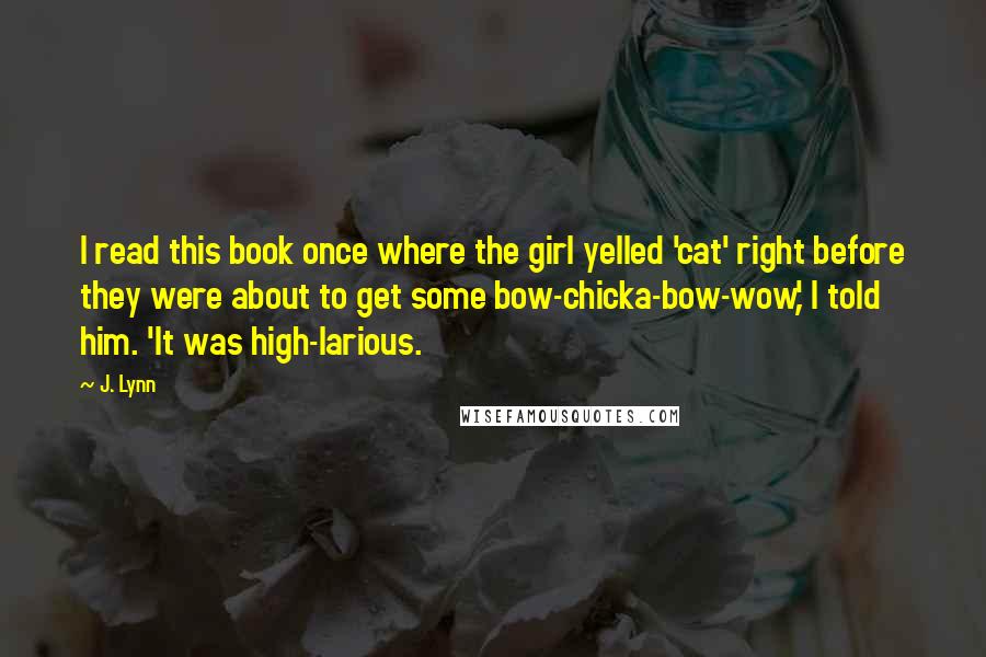 J. Lynn Quotes: I read this book once where the girl yelled 'cat' right before they were about to get some bow-chicka-bow-wow,' I told him. 'It was high-larious.