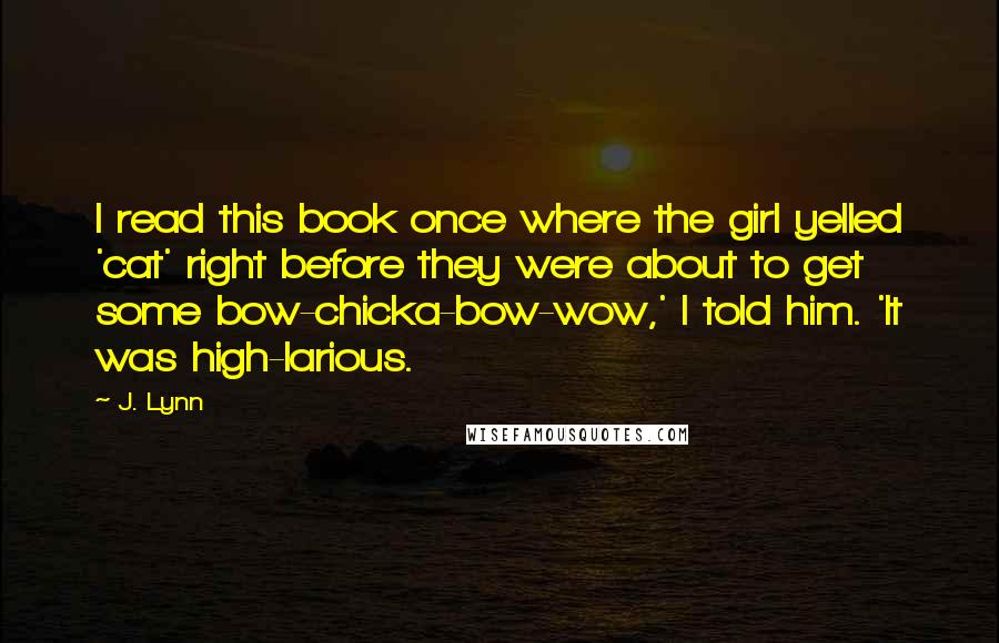 J. Lynn Quotes: I read this book once where the girl yelled 'cat' right before they were about to get some bow-chicka-bow-wow,' I told him. 'It was high-larious.