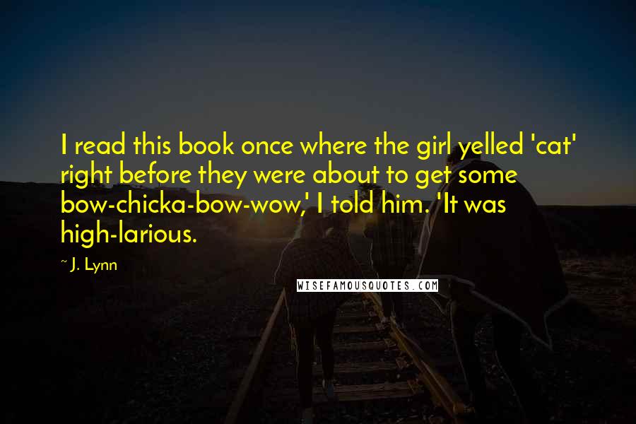 J. Lynn Quotes: I read this book once where the girl yelled 'cat' right before they were about to get some bow-chicka-bow-wow,' I told him. 'It was high-larious.