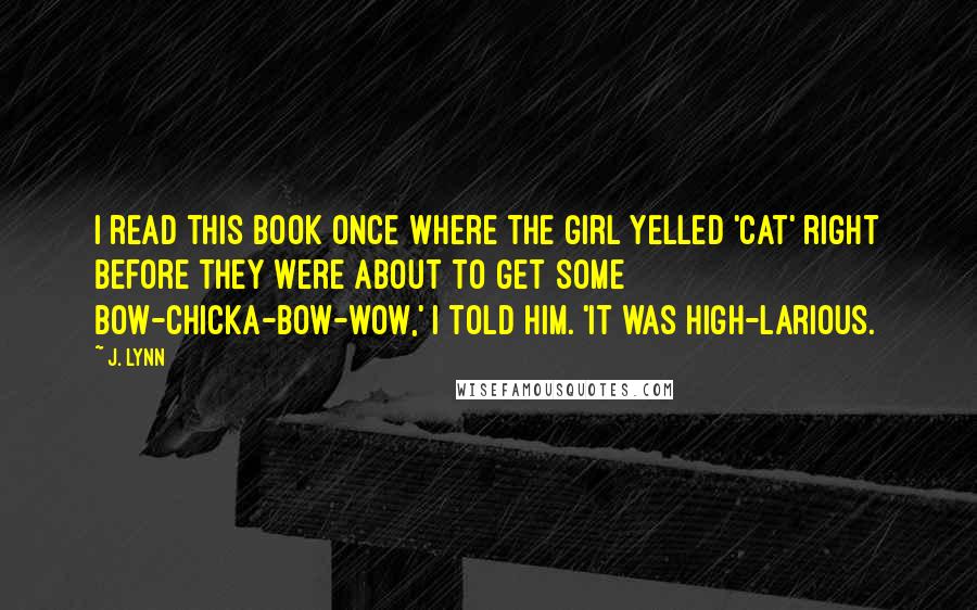 J. Lynn Quotes: I read this book once where the girl yelled 'cat' right before they were about to get some bow-chicka-bow-wow,' I told him. 'It was high-larious.