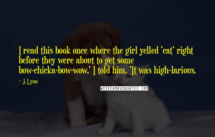 J. Lynn Quotes: I read this book once where the girl yelled 'cat' right before they were about to get some bow-chicka-bow-wow,' I told him. 'It was high-larious.