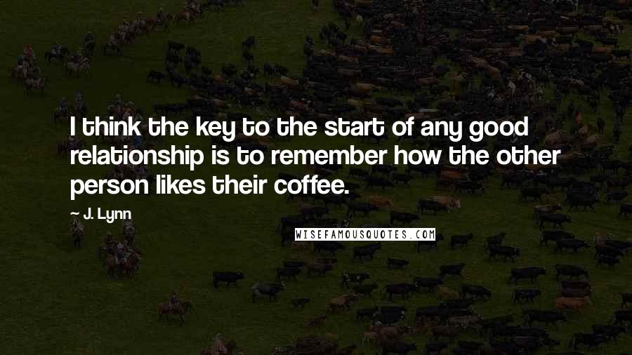 J. Lynn Quotes: I think the key to the start of any good relationship is to remember how the other person likes their coffee.