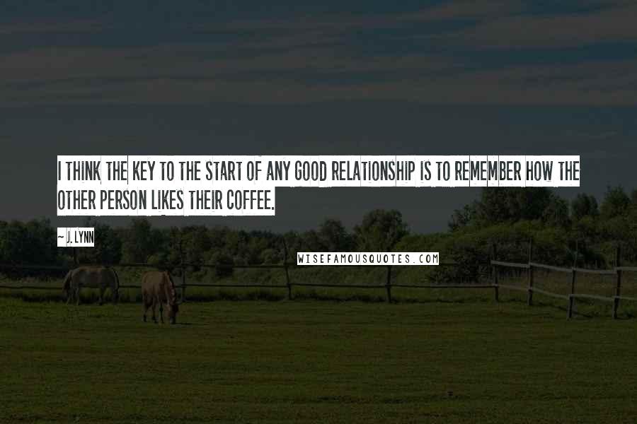 J. Lynn Quotes: I think the key to the start of any good relationship is to remember how the other person likes their coffee.