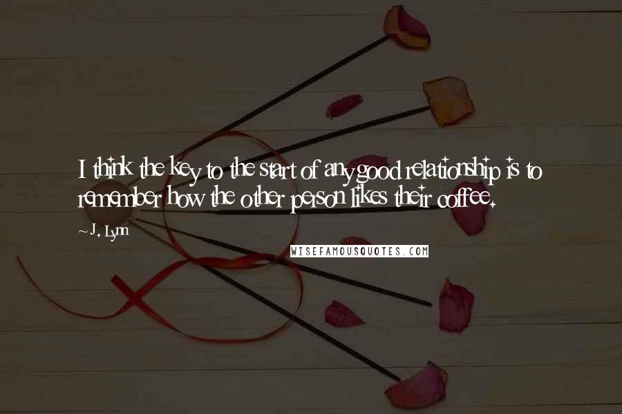 J. Lynn Quotes: I think the key to the start of any good relationship is to remember how the other person likes their coffee.