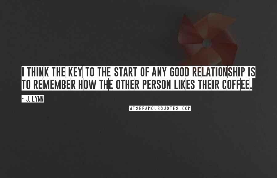 J. Lynn Quotes: I think the key to the start of any good relationship is to remember how the other person likes their coffee.