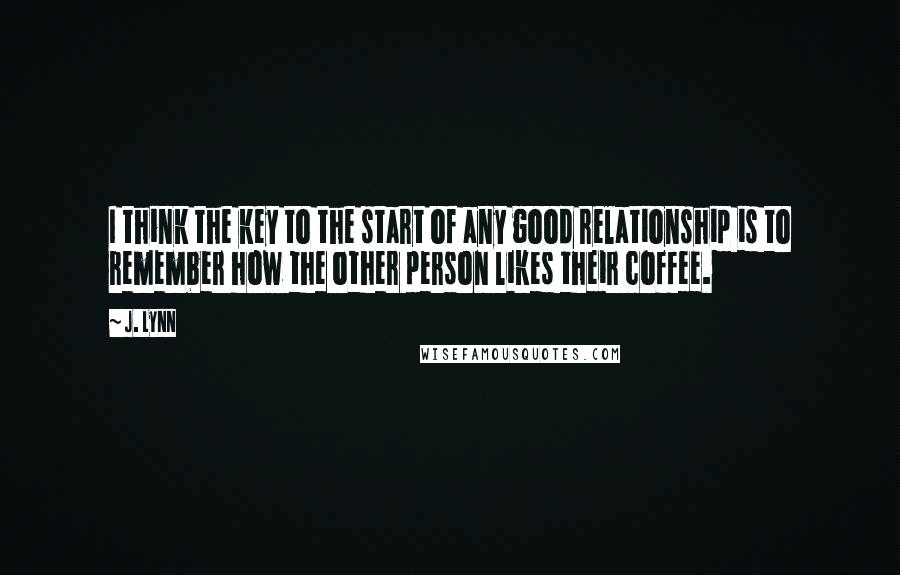 J. Lynn Quotes: I think the key to the start of any good relationship is to remember how the other person likes their coffee.