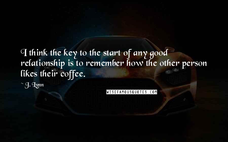 J. Lynn Quotes: I think the key to the start of any good relationship is to remember how the other person likes their coffee.
