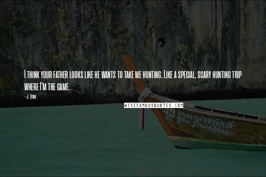 J. Lynn Quotes: I think your father looks like he wants to take me hunting. Like a special, scary hunting trip where I'm the game.