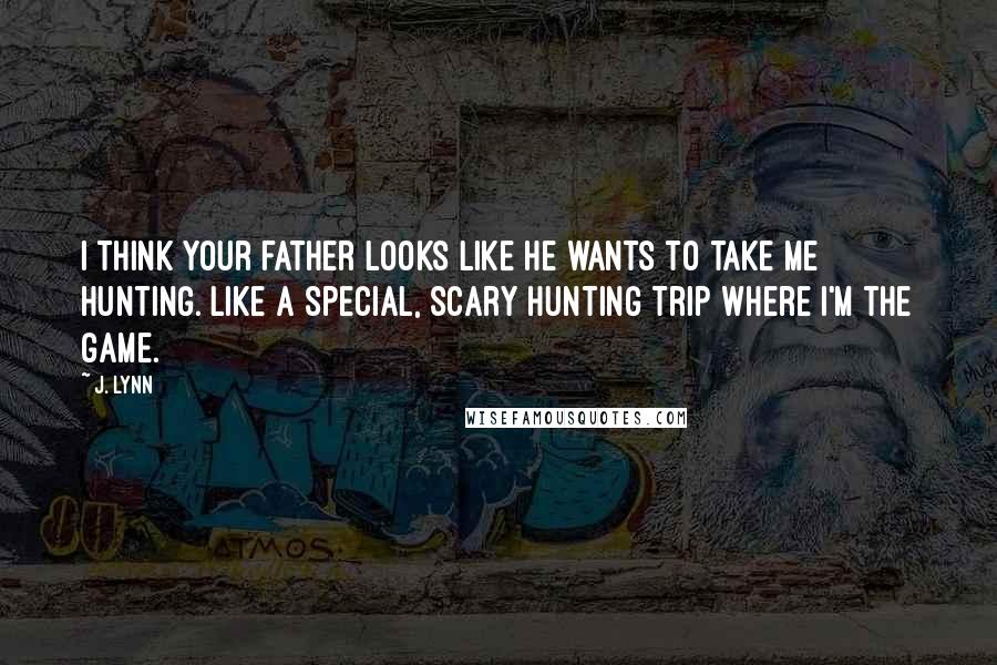 J. Lynn Quotes: I think your father looks like he wants to take me hunting. Like a special, scary hunting trip where I'm the game.