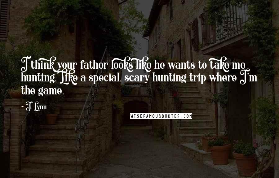 J. Lynn Quotes: I think your father looks like he wants to take me hunting. Like a special, scary hunting trip where I'm the game.