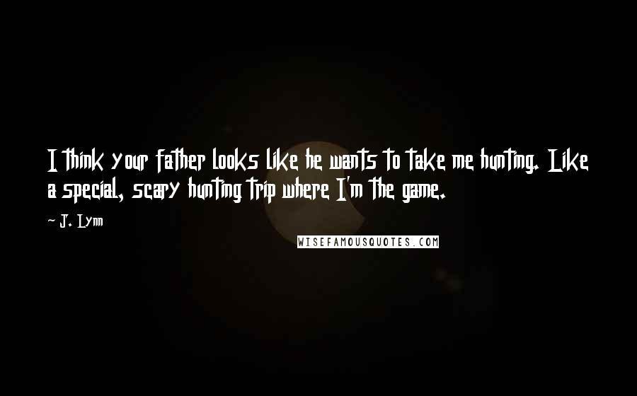 J. Lynn Quotes: I think your father looks like he wants to take me hunting. Like a special, scary hunting trip where I'm the game.