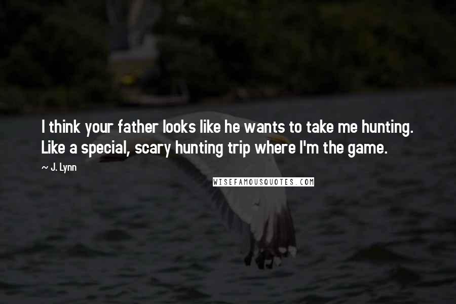J. Lynn Quotes: I think your father looks like he wants to take me hunting. Like a special, scary hunting trip where I'm the game.