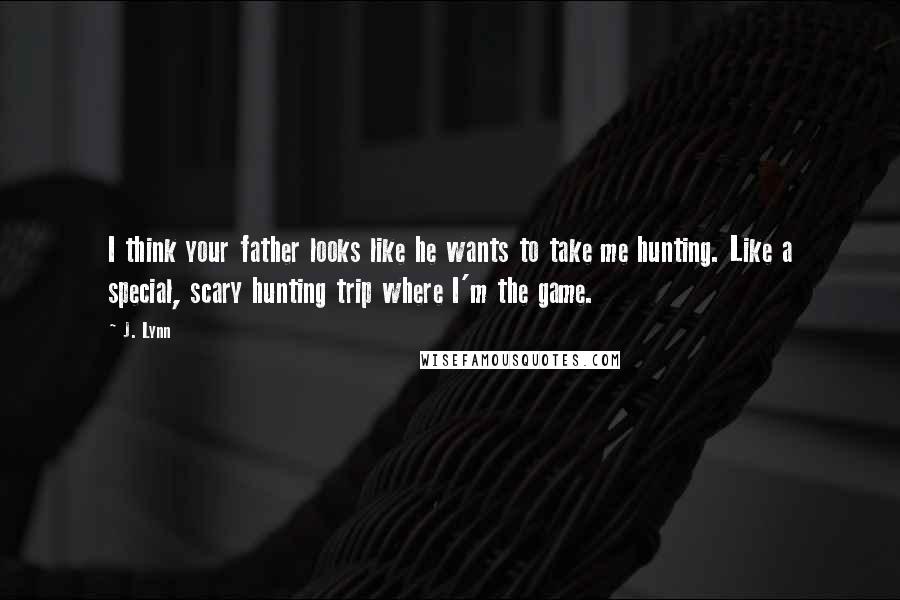 J. Lynn Quotes: I think your father looks like he wants to take me hunting. Like a special, scary hunting trip where I'm the game.