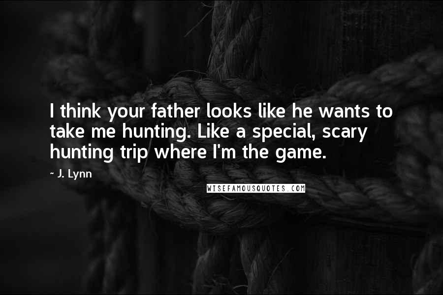 J. Lynn Quotes: I think your father looks like he wants to take me hunting. Like a special, scary hunting trip where I'm the game.