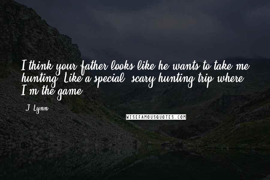 J. Lynn Quotes: I think your father looks like he wants to take me hunting. Like a special, scary hunting trip where I'm the game.