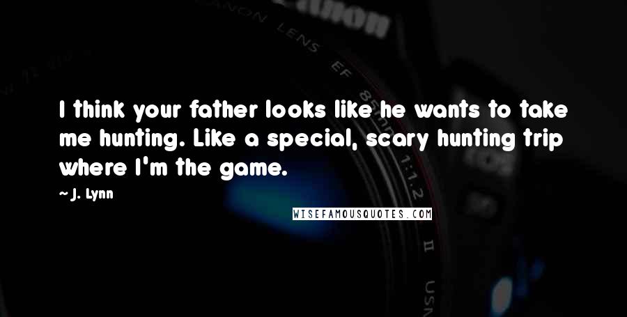 J. Lynn Quotes: I think your father looks like he wants to take me hunting. Like a special, scary hunting trip where I'm the game.