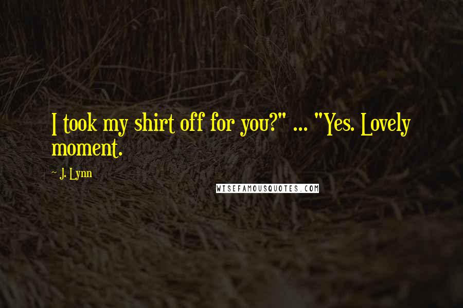 J. Lynn Quotes: I took my shirt off for you?" ... "Yes. Lovely moment.
