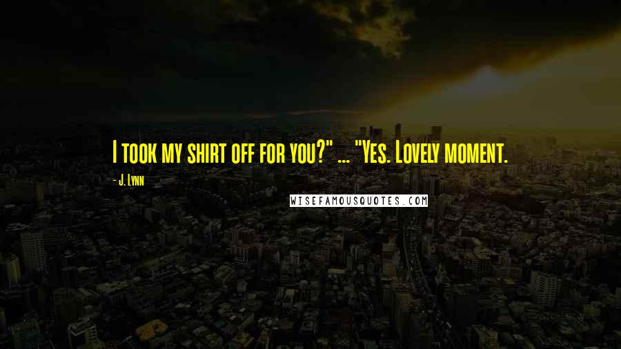 J. Lynn Quotes: I took my shirt off for you?" ... "Yes. Lovely moment.