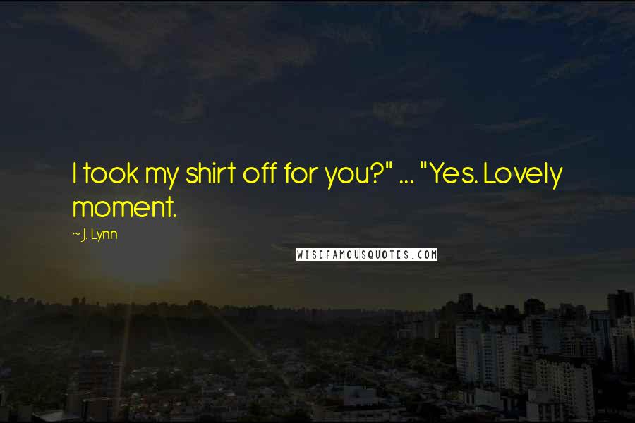 J. Lynn Quotes: I took my shirt off for you?" ... "Yes. Lovely moment.