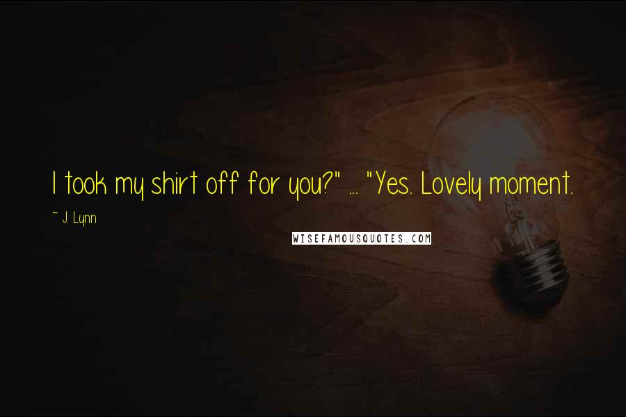 J. Lynn Quotes: I took my shirt off for you?" ... "Yes. Lovely moment.
