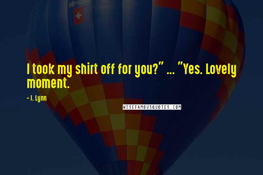 J. Lynn Quotes: I took my shirt off for you?" ... "Yes. Lovely moment.