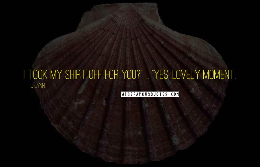 J. Lynn Quotes: I took my shirt off for you?" ... "Yes. Lovely moment.