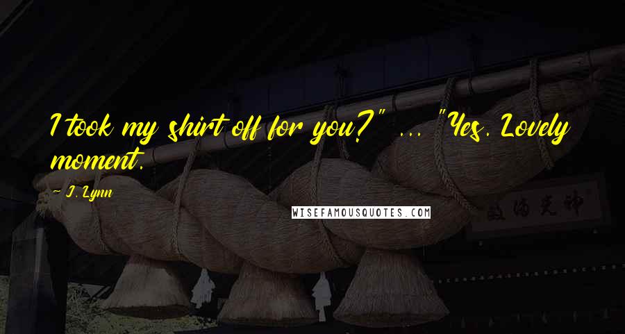 J. Lynn Quotes: I took my shirt off for you?" ... "Yes. Lovely moment.