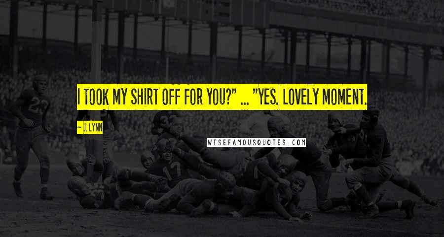 J. Lynn Quotes: I took my shirt off for you?" ... "Yes. Lovely moment.