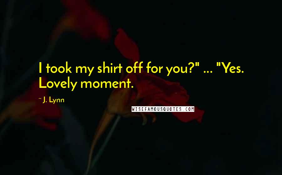 J. Lynn Quotes: I took my shirt off for you?" ... "Yes. Lovely moment.