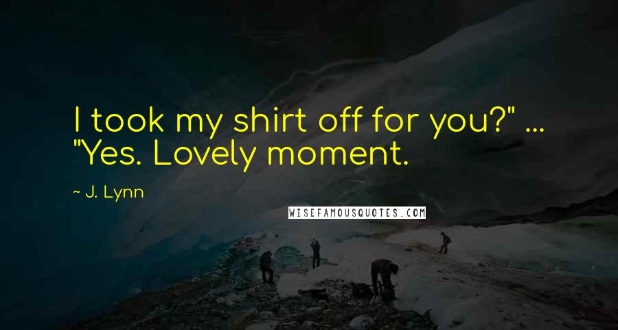 J. Lynn Quotes: I took my shirt off for you?" ... "Yes. Lovely moment.