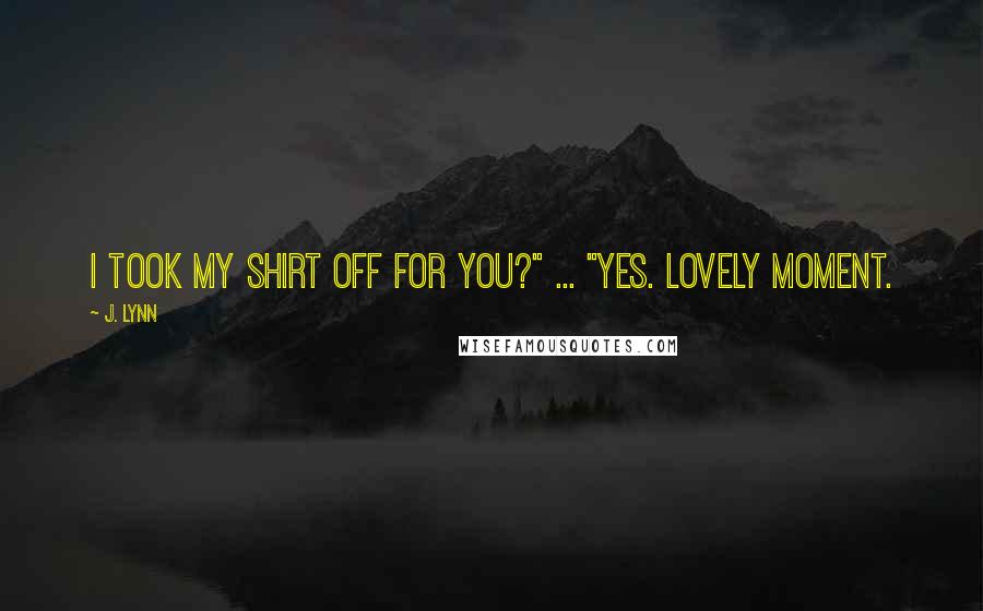 J. Lynn Quotes: I took my shirt off for you?" ... "Yes. Lovely moment.