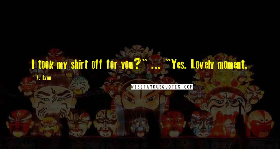 J. Lynn Quotes: I took my shirt off for you?" ... "Yes. Lovely moment.