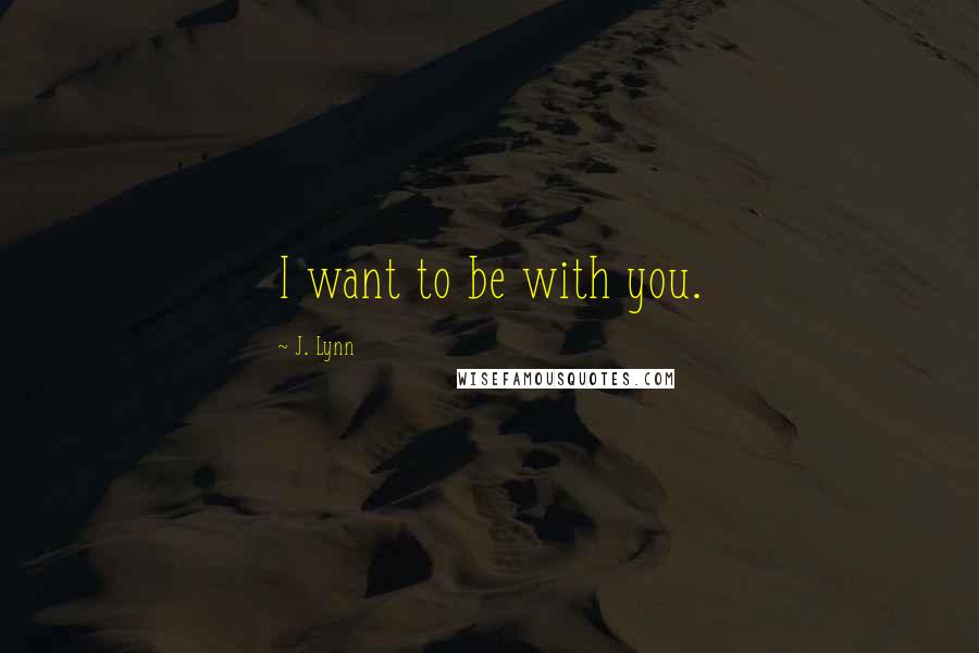 J. Lynn Quotes: I want to be with you.