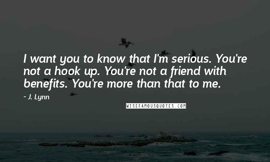 J. Lynn Quotes: I want you to know that I'm serious. You're not a hook up. You're not a friend with benefits. You're more than that to me.