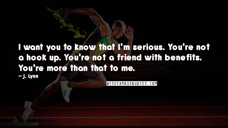 J. Lynn Quotes: I want you to know that I'm serious. You're not a hook up. You're not a friend with benefits. You're more than that to me.