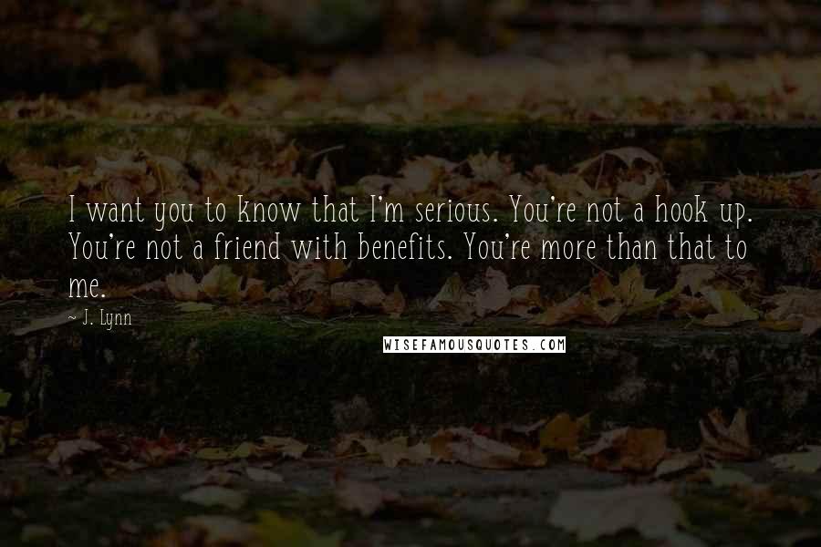 J. Lynn Quotes: I want you to know that I'm serious. You're not a hook up. You're not a friend with benefits. You're more than that to me.