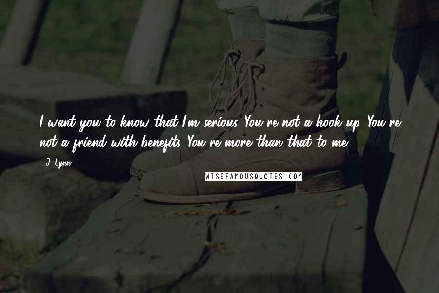 J. Lynn Quotes: I want you to know that I'm serious. You're not a hook up. You're not a friend with benefits. You're more than that to me.
