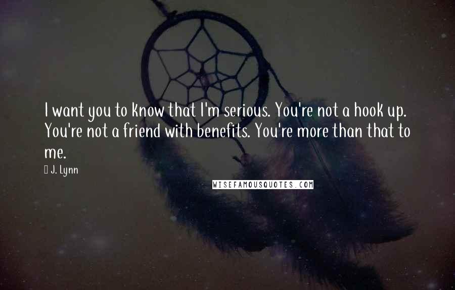 J. Lynn Quotes: I want you to know that I'm serious. You're not a hook up. You're not a friend with benefits. You're more than that to me.